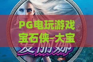 PG电玩游戏宝石侠-大宝剑：PG电玩游戏宝石侠怎么玩？大宝剑爆分机制与实战技巧全解析