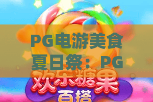 PG电游美食夏日祭：PG电游美食夏日祭怎么玩？PG电游美食夏日祭必吃清单与避坑指南