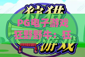 PG电子游戏狂野野牛:狂野野牛PG电子游戏怎么玩?狂野野牛PG电子游戏爆分技巧与体验解析 PG电子游戏狂野野牛:狂野野牛PG电子游戏怎么玩?狂野野牛PG电子游戏爆分技巧与体验解析