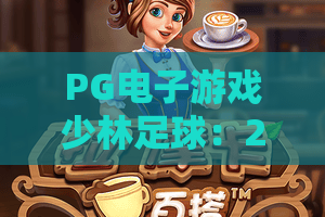 PG电子游戏少林足球:2026年玩法解析?PG电子游戏少林足球主题特色与体验指南 PG电子游戏少林足球:2026年玩法解析?PG电子游戏少林足球主题特色与体验指南