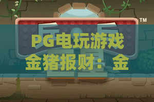 PG电玩游戏金猪报财：金猪报财怎么玩？PG电玩游戏金猪报财爆分技巧与玩法全解析
