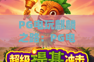 PG电玩麒麟之路:PG电玩麒麟之路怎么玩?PG电玩麒麟之路爆分技巧与新手入门全解析 PG电玩麒麟之路:PG电玩麒麟之路怎么玩?PG电玩麒麟之路爆分技巧与新手入门全解析