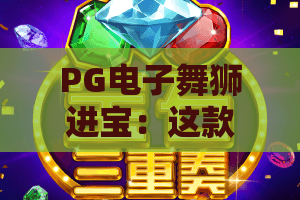 PG电子舞狮进宝:这款国潮主题老虎机怎么玩?PG电子舞狮进宝爆分技巧与体验全解析 PG电子舞狮进宝:这款国潮主题老虎机怎么玩?PG电子舞狮进宝爆分技巧与体验全解析