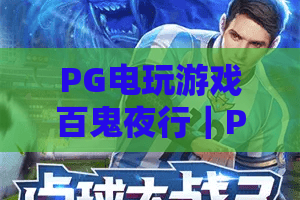 PG电玩游戏百鬼夜行｜PG电玩游戏百鬼夜行玩法全解析，PG电玩游戏百鬼夜行爆分技巧与主题魅力一次看懂
