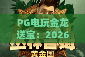 PG电玩金龙送宝：2026年爆分节奏怎么抓？PG电玩金龙送宝实战思路与选台细节全解析