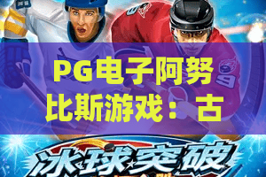 PG电子阿努比斯游戏:古埃及神祇主题的PG电子阿努比斯游戏玩法与特色全解析,PG电子阿努比斯游戏新手入门指南 PG电子阿努比斯游戏:古埃及神祇主题的PG电子阿努比斯游戏玩法与特色全解析,PG电子阿努比斯游戏新手入门指南