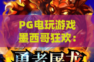 PG电玩游戏墨西哥狂欢：PG电玩游戏墨西哥狂欢怎么玩？狂欢主题玩法与体验全解析