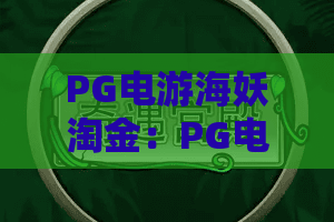PG电游海妖淘金:PG电游海妖淘金玩法全解析,海妖淘金爆分技巧与新手入门指南 PG电游海妖淘金:PG电游海妖淘金玩法全解析,海妖淘金爆分技巧与新手入门指南
