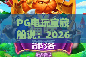 PG电玩宝藏船说:2026年PG电玩宝藏船说玩法揭秘,PG电玩宝藏船说新手如何快速上手? PG电玩宝藏船说:2026年PG电玩宝藏船说玩法揭秘,PG电玩宝藏船说新手如何快速上手?