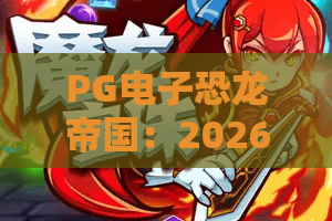 PG电子恐龙帝国:2026年PG电子恐龙帝国爆分技巧?PG电子恐龙帝国新手必看的玩法与节奏解析 PG电子恐龙帝国:2026年PG电子恐龙帝国爆分技巧?PG电子恐龙帝国新手必看的玩法与节奏解析