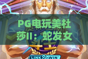 PG电玩美杜莎II：蛇发女妖的凝视，PG电玩美杜莎II爆分机制与实战技巧全解析，PG电玩美杜莎II值得玩吗？