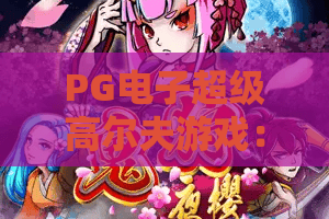PG电子超级高尔夫游戏：PG电子超级高尔夫游戏怎么玩？从玩法节奏到实战思路一次看懂