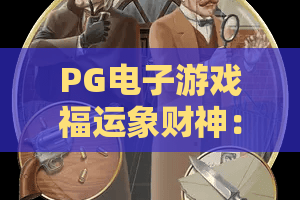 PG电子游戏福运象财神:2026年PG电子游戏福运象财神玩法解析?PG电子游戏福运象财神爆分技巧与主题特色全览 PG电子游戏福运象财神:2026年PG电子游戏福运象财神玩法解析?PG电子游戏福运象财神爆分技巧与主题特色全览
