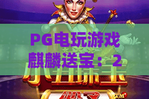 PG电玩游戏麒麟送宝:2026年PG电玩游戏麒麟送宝爆分技巧与玩法全解析,新手如何快速上手? PG电玩游戏麒麟送宝:2026年PG电玩游戏麒麟送宝爆分技巧与玩法全解析,新手如何快速上手?