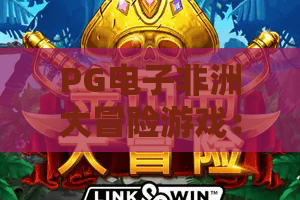 PG电子非洲大冒险游戏:丛林探险主题怎么玩?PG电子非洲大冒险游戏特色与体验全解析 PG电子非洲大冒险游戏:丛林探险主题怎么玩?PG电子非洲大冒险游戏特色与体验全解析