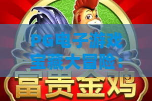 PG电子游戏宝藏大冒险:PG电子游戏宝藏大冒险玩法揭秘?宝藏大冒险新手入门与体验要点 PG电子游戏宝藏大冒险:PG电子游戏宝藏大冒险玩法揭秘?宝藏大冒险新手入门与体验要点