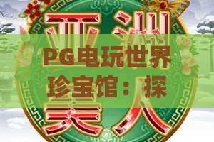 PG电玩世界珍宝馆：探秘PG电玩世界珍宝馆的收藏魅力与游玩指南？PG电玩世界珍宝馆带你读懂主题展馆的独特价值