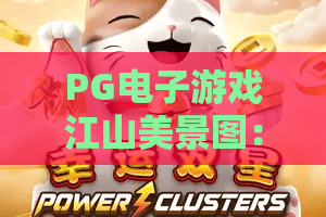 PG电子游戏江山美景图:一幅画卷里的东方美学,PG电子游戏江山美景图如何玩出文化味? PG电子游戏江山美景图:一幅画卷里的东方美学,PG电子游戏江山美景图如何玩出文化味?