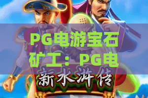 PG电游宝石矿工：PG电游宝石矿工玩法拆解+PG电游宝石矿工新手避坑指南