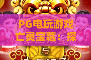 PG电玩游戏亡灵宝藏：探秘PG电玩游戏亡灵宝藏的玩法魅力与爆分节奏