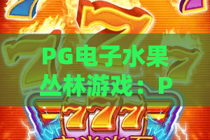 PG电子水果丛林游戏:PG电子水果丛林游戏怎么玩?新手入门与特色玩法全解析 PG电子水果丛林游戏:PG电子水果丛林游戏怎么玩?新手入门与特色玩法全解析