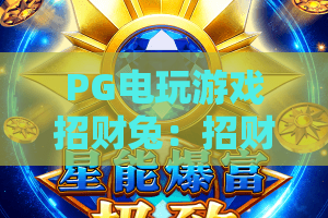 PG电玩游戏招财兔:招财兔玩法亮点有哪些?PG电玩游戏招财兔新手入门与体验要点解析 PG电玩游戏招财兔:招财兔玩法亮点有哪些?PG电玩游戏招财兔新手入门与体验要点解析
