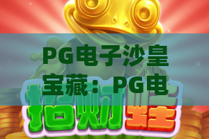 PG电子沙皇宝藏:PG电子沙皇宝藏玩法解析,沙皇宝藏爆分机制与体验指南 PG电子沙皇宝藏:PG电子沙皇宝藏玩法解析,沙皇宝藏爆分机制与体验指南