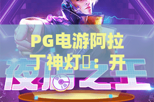 PG电游阿拉丁神灯✨：开启阿拉伯奇幻冒险，PG电游阿拉丁神灯玩法技巧全解析，PG电游阿拉丁神灯新手快速入门指南